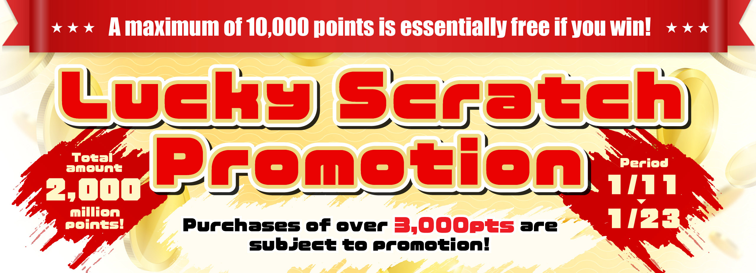 Total amount 20million points! A maximum of 10,000 points is essentially free if you win! Lucky Scratch Promotion Period 1/11 - 1/23 Purchases of over 3,000pts are subject to promotion!